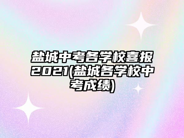 鹽城中考各學校喜報2021(鹽城各學校中考成績)