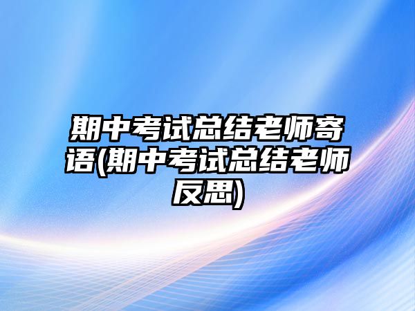 期中考試總結老師寄語(期中考試總結老師反思)