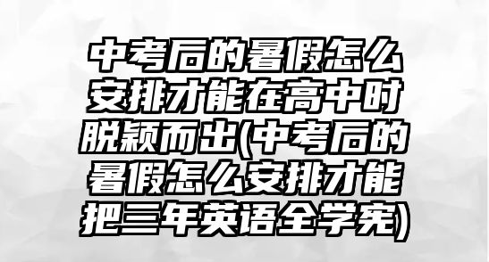 中考后的暑假怎么安排才能在高中時(shí)脫穎而出(中考后的暑假怎么安排才能把三年英語(yǔ)全學(xué)憲)