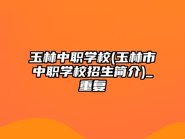 玉林中職學(xué)校(玉林市中職學(xué)校招生簡介)_重復(fù)