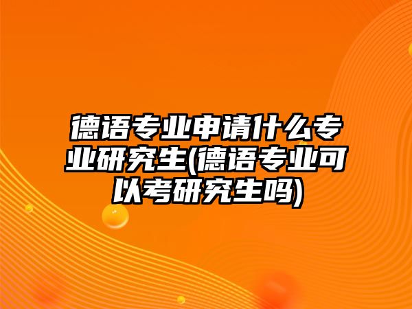 德語專業(yè)申請什么專業(yè)研究生(德語專業(yè)可以考研究生嗎)