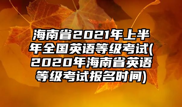 海南省2021年上半年全國英語等級(jí)考試(2020年海南省英語等級(jí)考試報(bào)名時(shí)間)