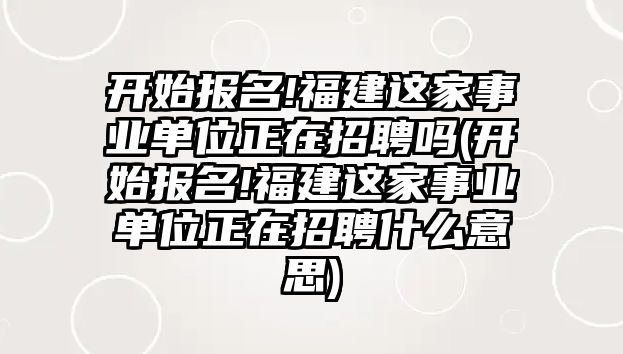 開始報(bào)名!福建這家事業(yè)單位正在招聘嗎(開始報(bào)名!福建這家事業(yè)單位正在招聘什么意思)