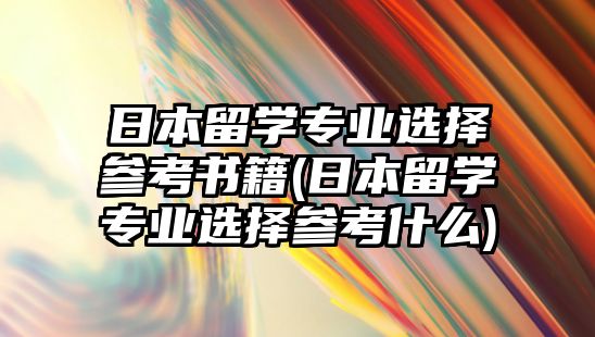 日本留學專業(yè)選擇參考書籍(日本留學專業(yè)選擇參考什么)