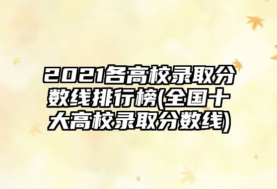 2021各高校錄取分?jǐn)?shù)線排行榜(全國(guó)十大高校錄取分?jǐn)?shù)線)