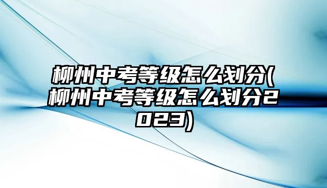 柳州中考等級怎么劃分(柳州中考等級怎么劃分2023)