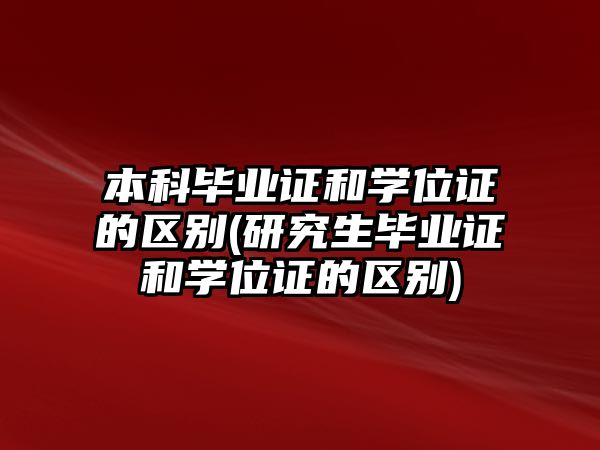 本科畢業(yè)證和學(xué)位證的區(qū)別(研究生畢業(yè)證和學(xué)位證的區(qū)別)