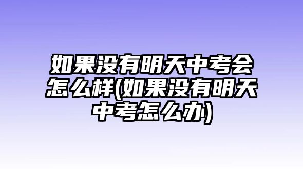 如果沒(méi)有明天中考會(huì)怎么樣(如果沒(méi)有明天中考怎么辦)