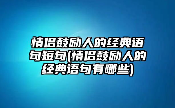 情侶鼓勵(lì)人的經(jīng)典語(yǔ)句短句(情侶鼓勵(lì)人的經(jīng)典語(yǔ)句有哪些)