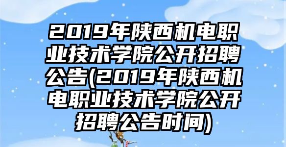 2019年陜西機電職業(yè)技術學院公開招聘公告(2019年陜西機電職業(yè)技術學院公開招聘公告時間)