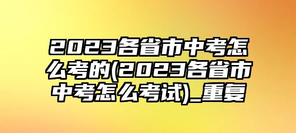 2023各省市中考怎么考的(2023各省市中考怎么考試)_重復(fù)