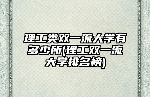 理工類雙一流大學(xué)有多少所(理工雙一流大學(xué)排名榜)