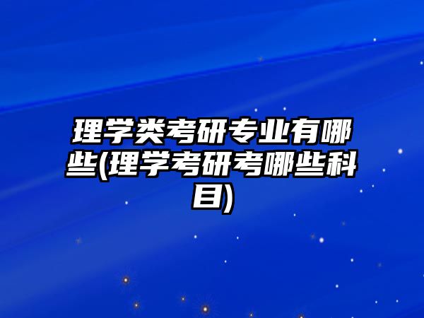 理學(xué)類考研專業(yè)有哪些(理學(xué)考研考哪些科目)