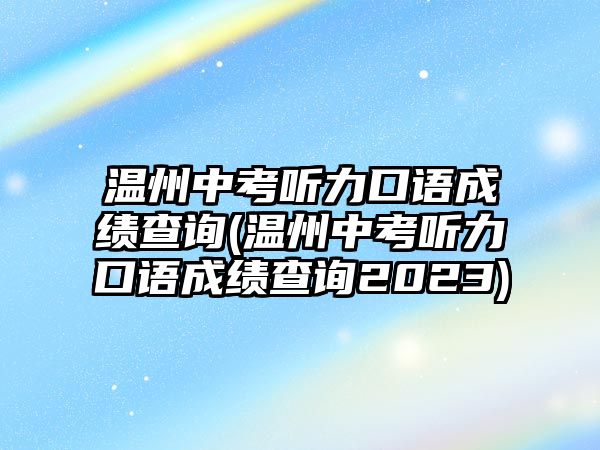 溫州中考聽力口語成績查詢(溫州中考聽力口語成績查詢2023)