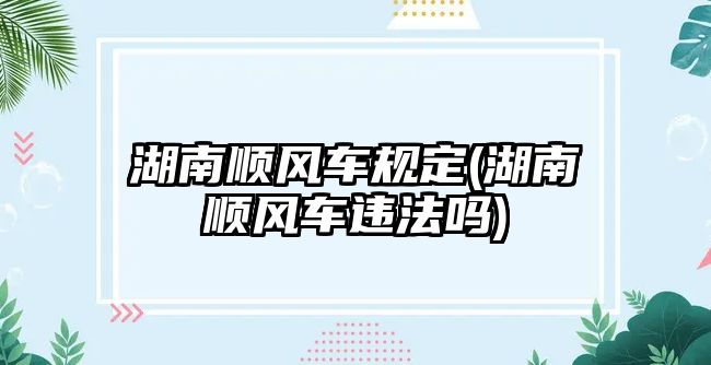 湖南順風(fēng)車規(guī)定(湖南順風(fēng)車違法嗎)