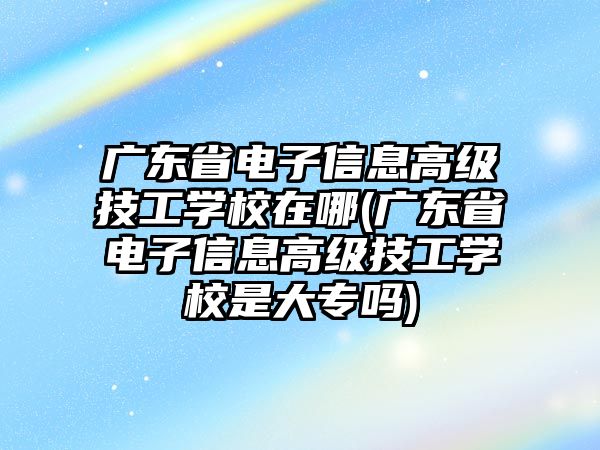 廣東省電子信息高級(jí)技工學(xué)校在哪(廣東省電子信息高級(jí)技工學(xué)校是大專(zhuān)嗎)