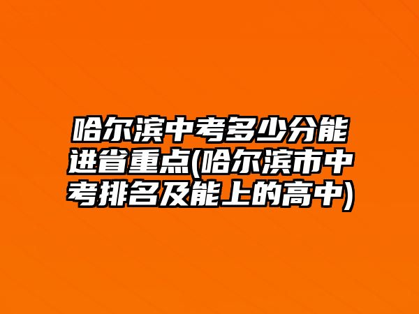 哈爾濱中考多少分能進省重點(哈爾濱市中考排名及能上的高中)