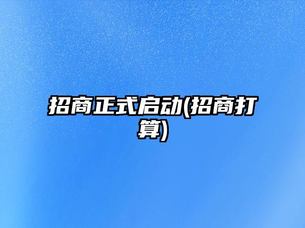 招商正式啟動(招商打算)