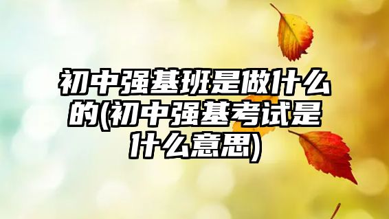 初中強基班是做什么的(初中強基考試是什么意思)