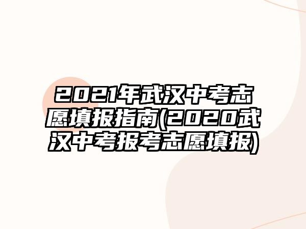 2021年武漢中考志愿填報(bào)指南(2020武漢中考報(bào)考志愿填報(bào))