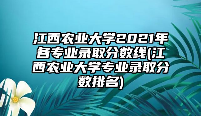 江西農(nóng)業(yè)大學(xué)2021年各專(zhuān)業(yè)錄取分?jǐn)?shù)線(江西農(nóng)業(yè)大學(xué)專(zhuān)業(yè)錄取分?jǐn)?shù)排名)