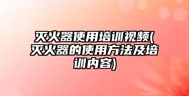 滅火器使用培訓(xùn)視頻(滅火器的使用方法及培訓(xùn)內(nèi)容)