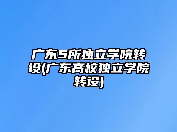 廣東5所獨(dú)立學(xué)院轉(zhuǎn)設(shè)(廣東高校獨(dú)立學(xué)院轉(zhuǎn)設(shè))