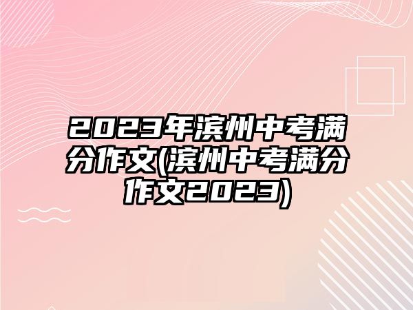 2023年濱州中考滿分作文(濱州中考滿分作文2023)