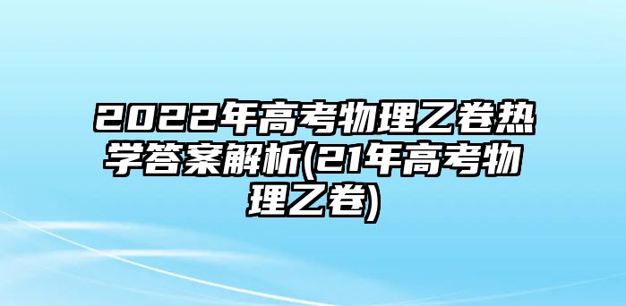 2022年高考物理乙卷熱學答案解析(21年高考物理乙卷)