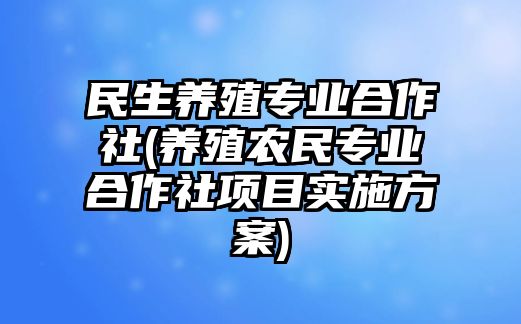 民生養(yǎng)殖專業(yè)合作社(養(yǎng)殖農(nóng)民專業(yè)合作社項(xiàng)目實(shí)施方案)