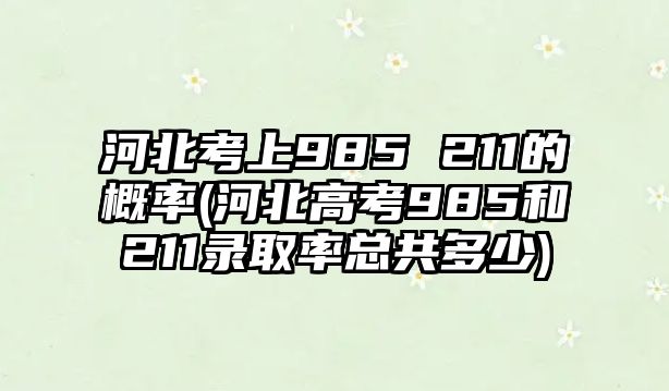 河北考上985 211的概率(河北高考985和211錄取率總共多少)