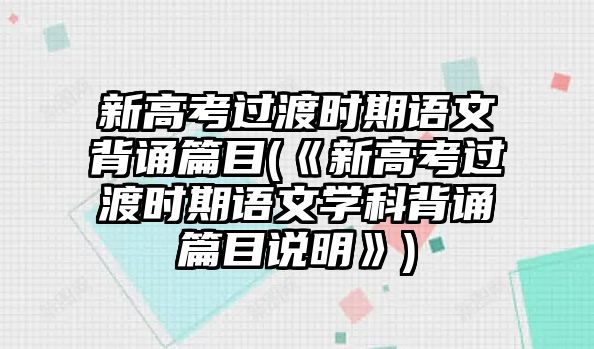 新高考過渡時(shí)期語文背誦篇目(《新高考過渡時(shí)期語文學(xué)科背誦篇目說明》)