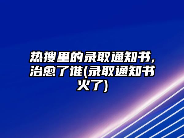 熱搜里的錄取通知書,治愈了誰(shuí)(錄取通知書火了)