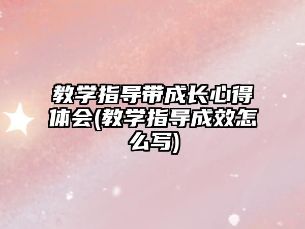 教學(xué)指導(dǎo)帶成長心得體會(教學(xué)指導(dǎo)成效怎么寫)