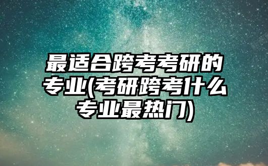 最適合跨考考研的專業(yè)(考研跨考什么專業(yè)最熱門)