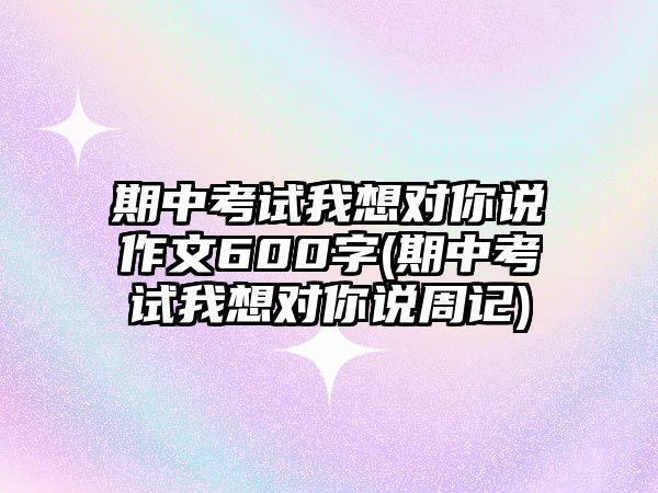 期中考試我想對你說作文600字(期中考試我想對你說周記)