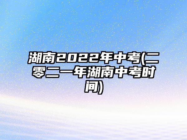 湖南2022年中考(二零二一年湖南中考時間)