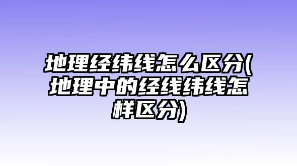 地理經(jīng)緯線怎么區(qū)分(地理中的經(jīng)線緯線怎樣區(qū)分)