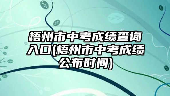 梧州市中考成績查詢?nèi)肟?梧州市中考成績公布時間)