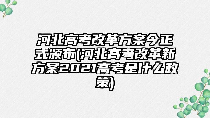 河北高考改革方案今正式頒布(河北高考改革新方案2021高考是什么政策)