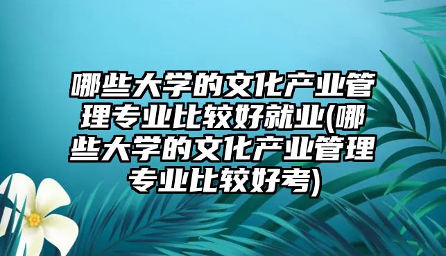 哪些大學(xué)的文化產(chǎn)業(yè)管理專(zhuān)業(yè)比較好就業(yè)(哪些大學(xué)的文化產(chǎn)業(yè)管理專(zhuān)業(yè)比較好考)