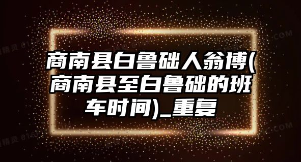 商南縣白魯?shù)A人翁博(商南縣至白魯?shù)A的班車時間)_重復(fù)