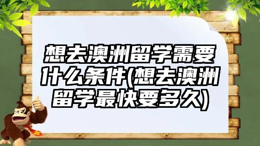 想去澳洲留學(xué)需要什么條件(想去澳洲留學(xué)最快要多久)