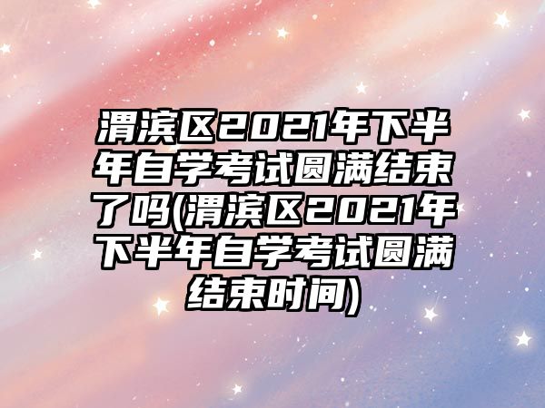 渭濱區(qū)2021年下半年自學(xué)考試圓滿結(jié)束了嗎(渭濱區(qū)2021年下半年自學(xué)考試圓滿結(jié)束時(shí)間)