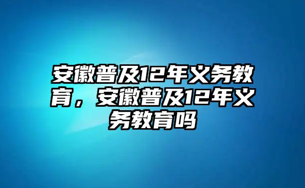 安徽普及12年義務(wù)教育，安徽普及12年義務(wù)教育嗎