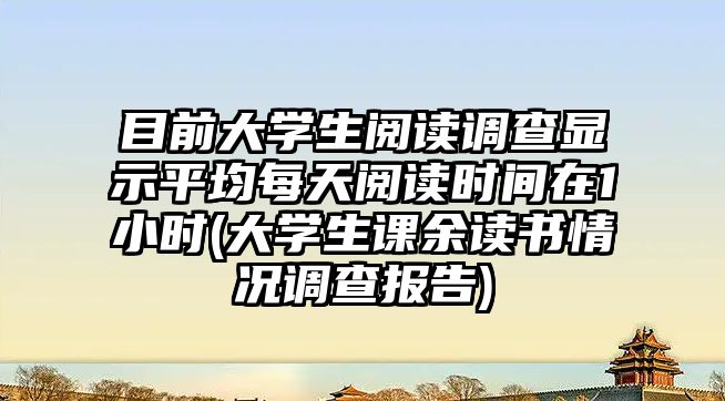 目前大學(xué)生閱讀調(diào)查顯示平均每天閱讀時(shí)間在1小時(shí)(大學(xué)生課余讀書情況調(diào)查報(bào)告)