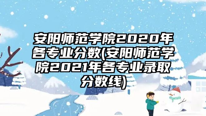 安陽(yáng)師范學(xué)院2020年各專業(yè)分?jǐn)?shù)(安陽(yáng)師范學(xué)院2021年各專業(yè)錄取分?jǐn)?shù)線)