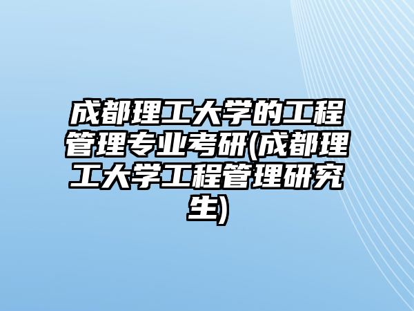 成都理工大學的工程管理專業(yè)考研(成都理工大學工程管理研究生)