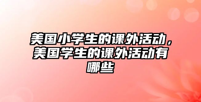 美國(guó)小學(xué)生的課外活動(dòng)，美國(guó)學(xué)生的課外活動(dòng)有哪些