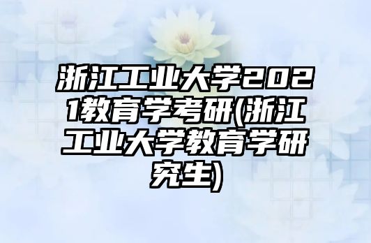 浙江工業(yè)大學(xué)2021教育學(xué)考研(浙江工業(yè)大學(xué)教育學(xué)研究生)